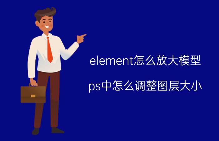 element怎么放大模型 ps中怎么调整图层大小？